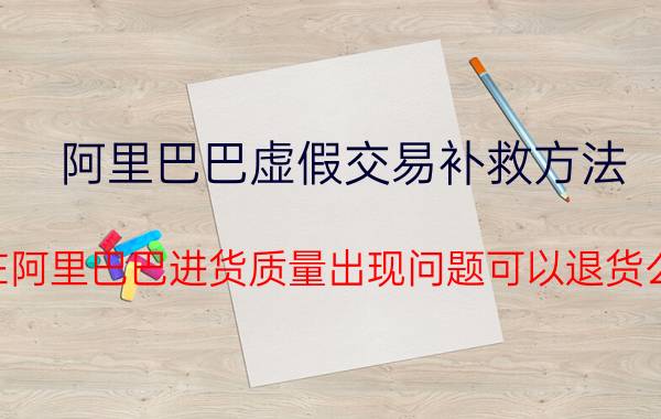 阿里巴巴虚假交易补救方法 在阿里巴巴进货质量出现问题可以退货么？